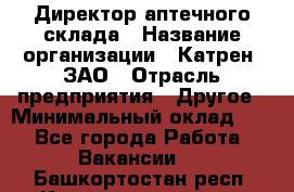 Директор аптечного склада › Название организации ­ Катрен, ЗАО › Отрасль предприятия ­ Другое › Минимальный оклад ­ 1 - Все города Работа » Вакансии   . Башкортостан респ.,Караидельский р-н